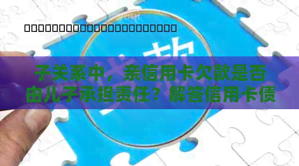 子关系中，亲信用卡欠款是否由儿子承担责任？解答信用卡债务问题