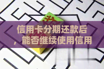 信用卡分期还款后，能否继续使用信用卡及安全性如何？全面解析