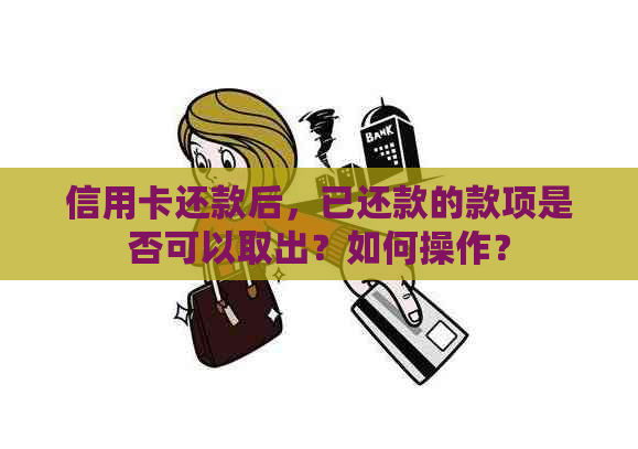 信用卡还款后，已还款的款项是否可以取出？如何操作？