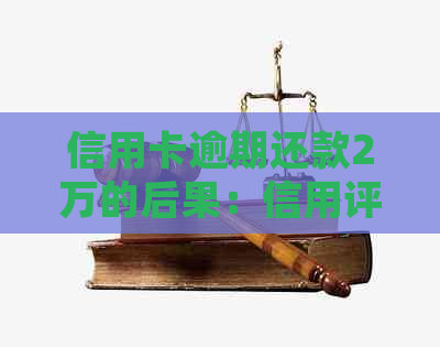 信用卡逾期还款2万的后果：信用评分下跌、利息累积、法律责任等一系列影响