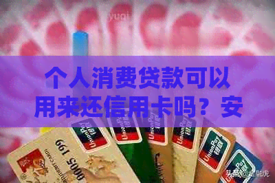 个人消费贷款可以用来还信用卡吗？安全吗？能用来还账吗？可以还房贷吗？