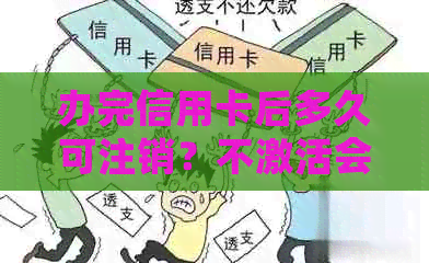 办完信用卡后多久可注销？不激活会有什么影响？有额度吗？