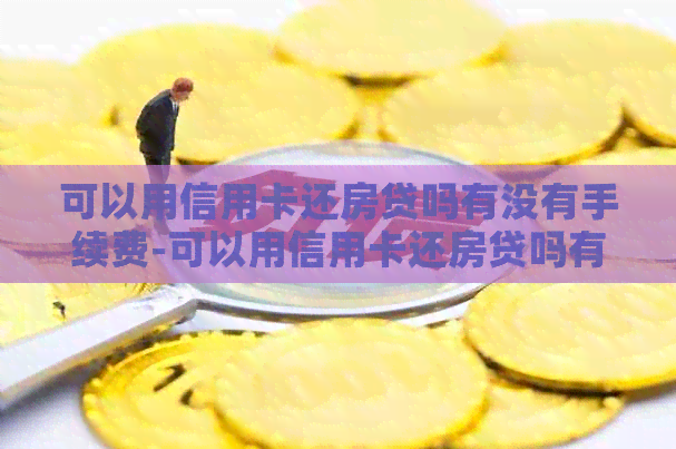 可以用信用卡还房贷吗有没有手续费-可以用信用卡还房贷吗有没有手续费啊