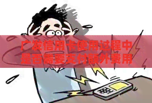 广发信用卡使用过程中是否需要支付额外费用？