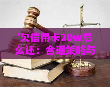 '欠信用卡20w怎么还：合理策略与处理建议'