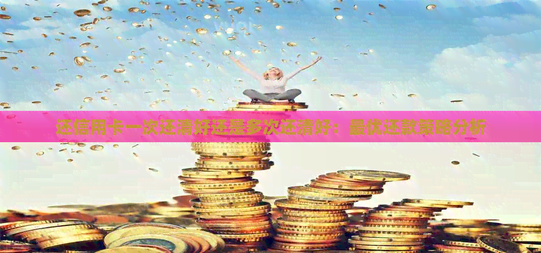 还信用卡一次还清好还是多次还清好：更优还款策略分析