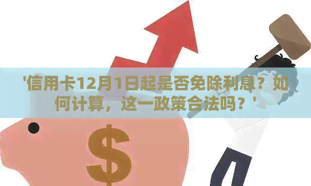 '信用卡12月1日起是否免除利息？如何计算，这一政策合法吗？'