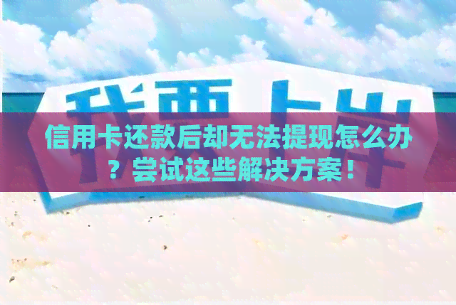 信用卡还款后却无法提现怎么办？尝试这些解决方案！