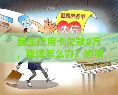 民生信用卡欠款8万，我该怎么办？逾期后果、解决方案和还款建议一应俱全！