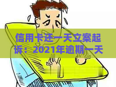 信用卡还一天立案起诉：2021年逾期一天后果及处理办法