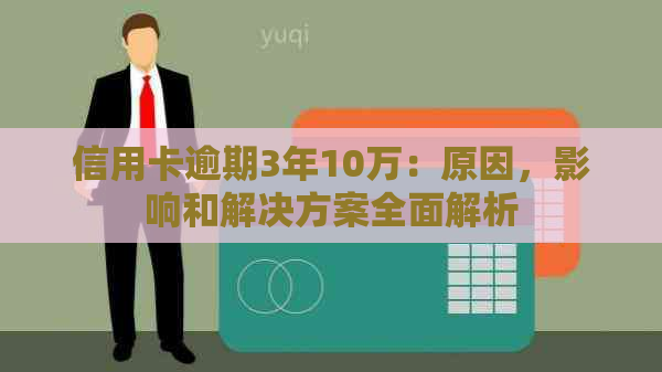 信用卡逾期3年10万：原因，影响和解决方案全面解析