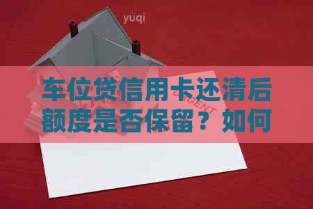 车位贷信用卡还清后额度是否保留？如何处理？