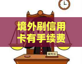 境外刷信用卡有手续费吗？现在境外刷信用卡消费需要支付多少手续费？