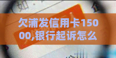 欠浦发信用卡15000,银行起诉怎么办：判决生效后会怎么样？