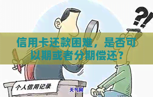 信用卡还款困难，是否可以期或者分期偿还？