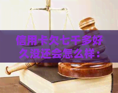 信用卡欠七千多好久没还会怎么样：是否会被起诉？