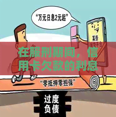 在服刑期间，信用卡欠款的利息计算问题探讨