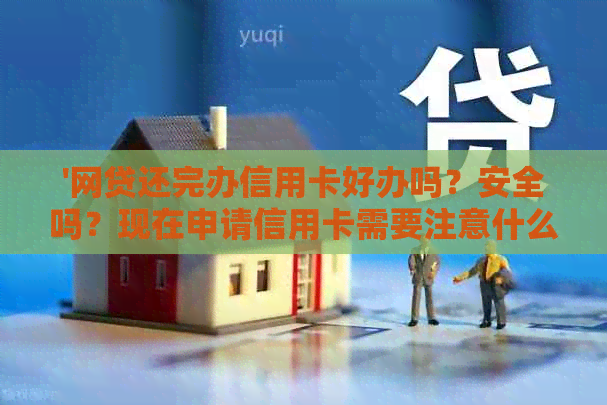 '网贷还完办信用卡好办吗？安全吗？现在申请信用卡需要注意什么？'