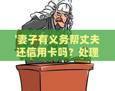 '妻子有义务帮丈夫还信用卡吗？处理方法与相关问题解析'