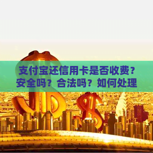 支付宝还信用卡是否收费？安全吗？合法吗？如何处理？