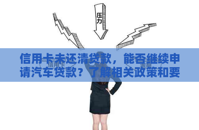 信用卡未还清贷款，能否继续申请汽车贷款？了解相关政策和要求