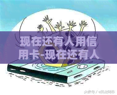 现在还有人用信用卡-现在还有人用信用卡吗