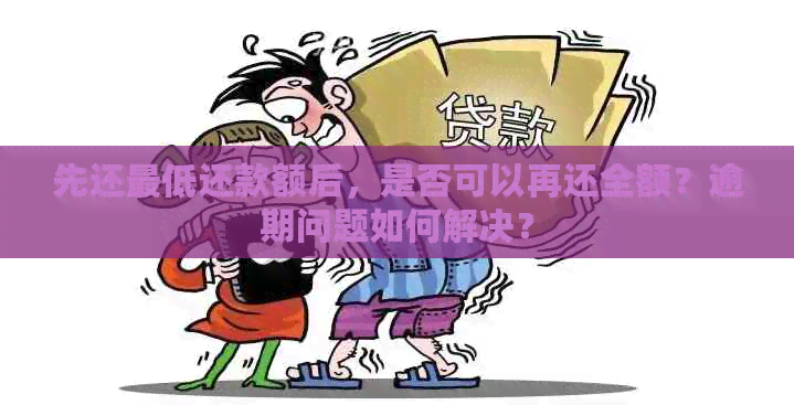 先还更低还款额后，是否可以再还全额？逾期问题如何解决？