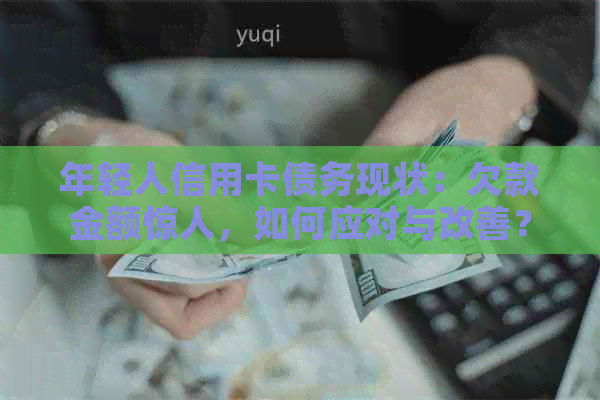 年轻人信用卡债务现状：欠款金额惊人，如何应对与改善？