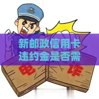 新邮政信用卡违约金是否需要还款？如何处理？