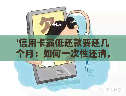 '信用卡更低还款要还几个月：如何一次性还清，以及相关利息和使用时间解答'