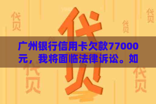 广州银行信用卡欠款77000元，我将面临法律诉讼。如何解决这个问题？