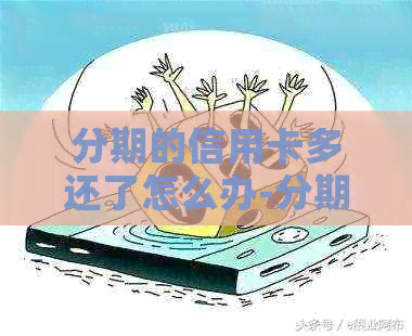 分期的信用卡多还了怎么办-分期的信用卡多还了怎么办理