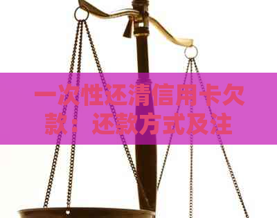 一次性还清信用卡欠款：还款方式及注意事项