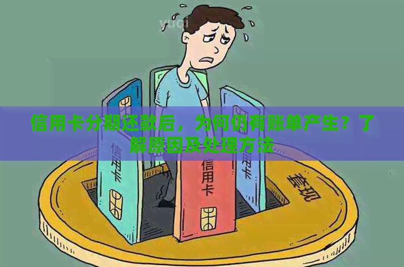 信用卡分期还款后，为何仍有账单产生？了解原因及处理方法