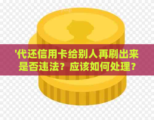 '代还信用卡给别人再刷出来是否违法？应该如何处理？'