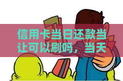 信用卡当日还款当让可以刷吗，当天还信用卡当天刷出来是否可行？