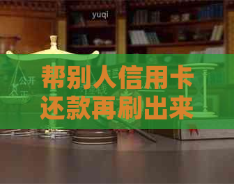 帮别人信用卡还款再刷出来：可能的影响、后果及解决办法