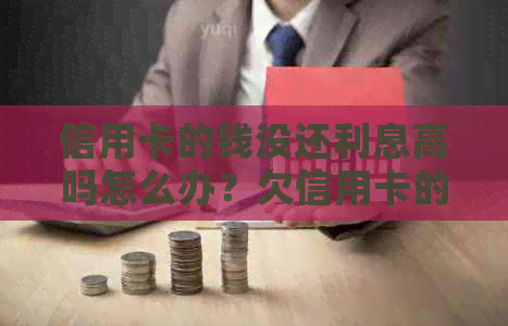 信用卡的钱没还利息高吗怎么办？欠信用卡的钱利息太高无力偿还怎么办。