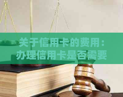 关于信用卡的费用：办理信用卡是否需要还款？如何避免额外费用？