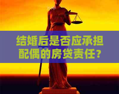 结婚后是否应承担配偶的房贷责任？解答关于夫妻共同还贷的全面问题