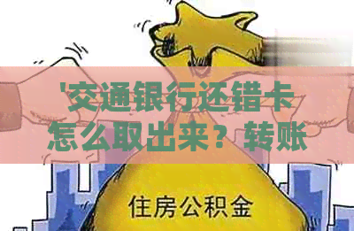 '交通银行还错卡怎么取出来？转账错误如何处理？'