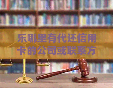 乐哪里有代还信用卡的公司或联系方式？