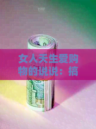 女人天生爱购物的说说：搞笑、短句、语录，探索购物的魅力与乐趣！