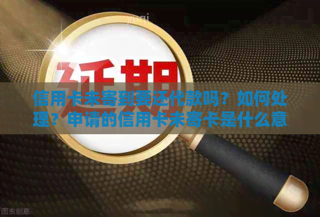 信用卡未寄到要还代款吗？如何处理？申请的信用卡未寄卡是什么意思？