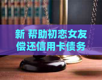 新 帮助初恋女友偿还信用卡债务：一难忘的财务援助经历