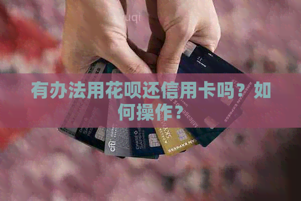 有办法用花呗还信用卡吗？如何操作？