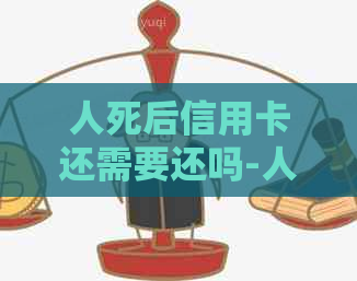 人死后信用卡还需要还吗-人死后信用卡用还吗