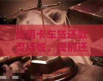 信用卡车贷还款灵活性，提前还款是否可行？