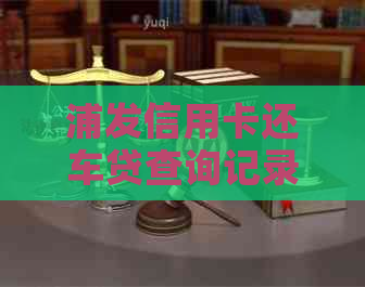 浦发信用卡还车贷查询记录全解析：如何查询、操作步骤及注意事项