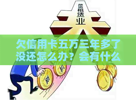 欠信用卡五万三年多了没还怎么办？会有什么后果？